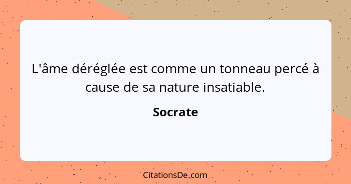 L'âme déréglée est comme un tonneau percé à cause de sa nature insatiable.... - Socrate