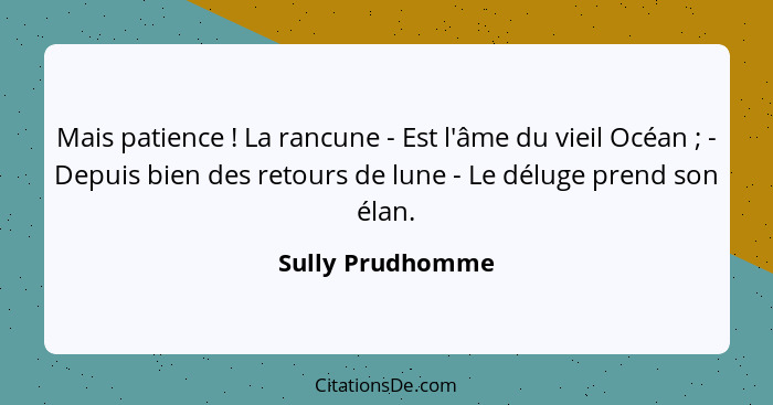 Mais patience ! La rancune - Est l'âme du vieil Océan ; - Depuis bien des retours de lune - Le déluge prend son élan.... - Sully Prudhomme