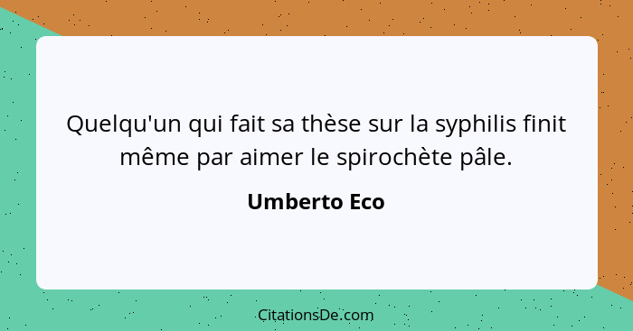 Quelqu'un qui fait sa thèse sur la syphilis finit même par aimer le spirochète pâle.... - Umberto Eco