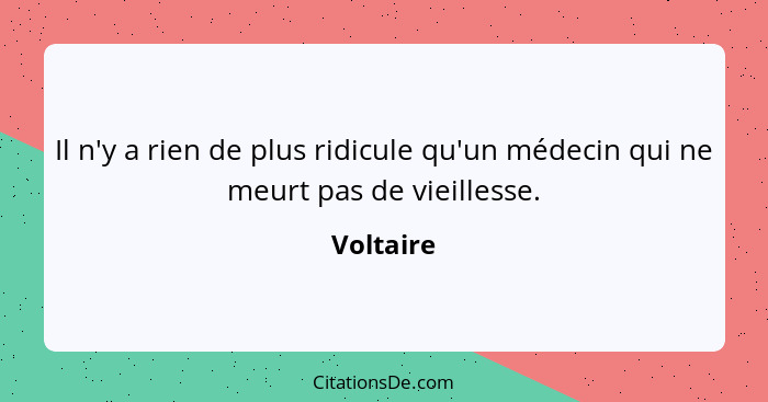 Il n'y a rien de plus ridicule qu'un médecin qui ne meurt pas de vieillesse.... - Voltaire