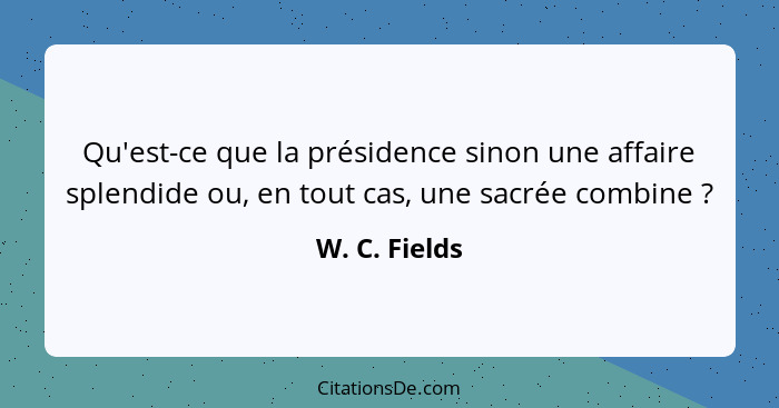 Qu'est-ce que la présidence sinon une affaire splendide ou, en tout cas, une sacrée combine ?... - W. C. Fields