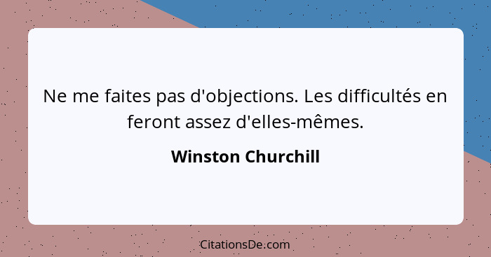 Ne me faites pas d'objections. Les difficultés en feront assez d'elles-mêmes.... - Winston Churchill