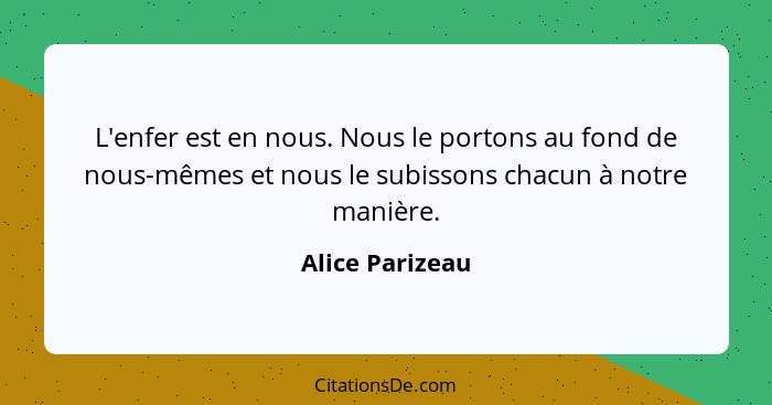 L'enfer est en nous. Nous le portons au fond de nous-mêmes et nous le subissons chacun à notre manière.... - Alice Parizeau