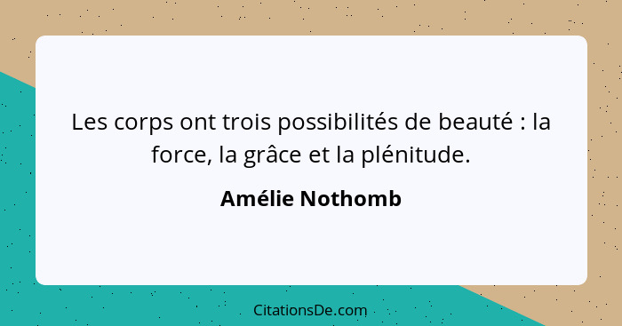 Les corps ont trois possibilités de beauté : la force, la grâce et la plénitude.... - Amélie Nothomb