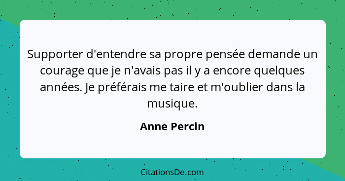 Supporter d'entendre sa propre pensée demande un courage que je n'avais pas il y a encore quelques années. Je préférais me taire et m'ou... - Anne Percin