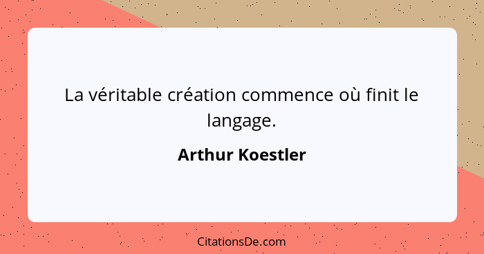 La véritable création commence où finit le langage.... - Arthur Koestler