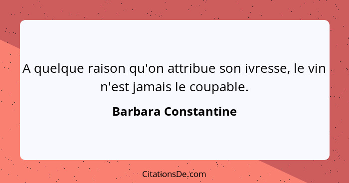 A quelque raison qu'on attribue son ivresse, le vin n'est jamais le coupable.... - Barbara Constantine