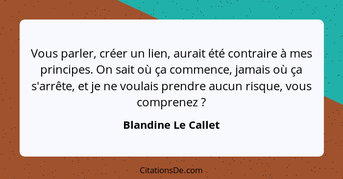 Vous parler, créer un lien, aurait été contraire à mes principes. On sait où ça commence, jamais où ça s'arrête, et je ne voulais... - Blandine Le Callet