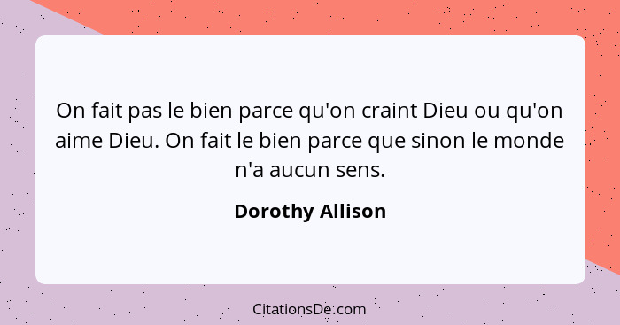 On fait pas le bien parce qu'on craint Dieu ou qu'on aime Dieu. On fait le bien parce que sinon le monde n'a aucun sens.... - Dorothy Allison