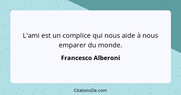 L'ami est un complice qui nous aide à nous emparer du monde.... - Francesco Alberoni