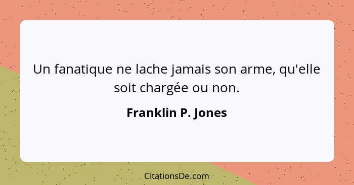 Un fanatique ne lache jamais son arme, qu'elle soit chargée ou non.... - Franklin P. Jones