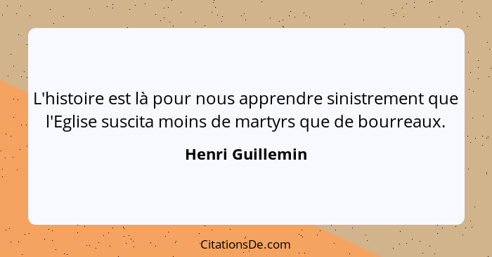 L'histoire est là pour nous apprendre sinistrement que l'Eglise suscita moins de martyrs que de bourreaux.... - Henri Guillemin