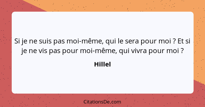 Si je ne suis pas moi-même, qui le sera pour moi ? Et si je ne vis pas pour moi-même, qui vivra pour moi ?... - Hillel