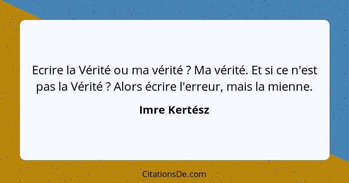 Ecrire la Vérité ou ma vérité ? Ma vérité. Et si ce n'est pas la Vérité ? Alors écrire l'erreur, mais la mienne.... - Imre Kertész