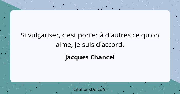 Si vulgariser, c'est porter à d'autres ce qu'on aime, je suis d'accord.... - Jacques Chancel