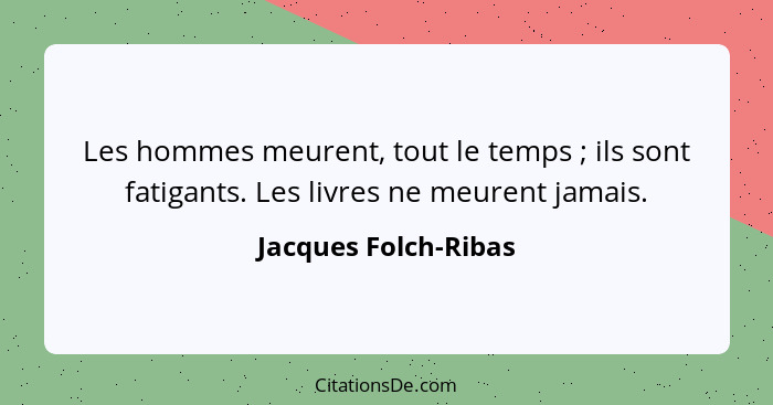 Les hommes meurent, tout le temps ; ils sont fatigants. Les livres ne meurent jamais.... - Jacques Folch-Ribas