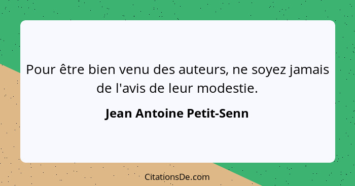 Pour être bien venu des auteurs, ne soyez jamais de l'avis de leur modestie.... - Jean Antoine Petit-Senn