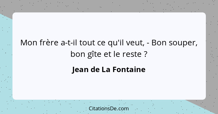 Mon frère a-t-il tout ce qu'il veut, - Bon souper, bon gîte et le reste ?... - Jean de La Fontaine