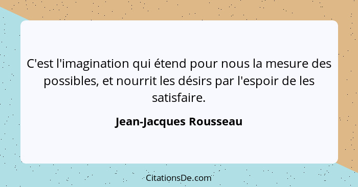 C'est l'imagination qui étend pour nous la mesure des possibles, et nourrit les désirs par l'espoir de les satisfaire.... - Jean-Jacques Rousseau