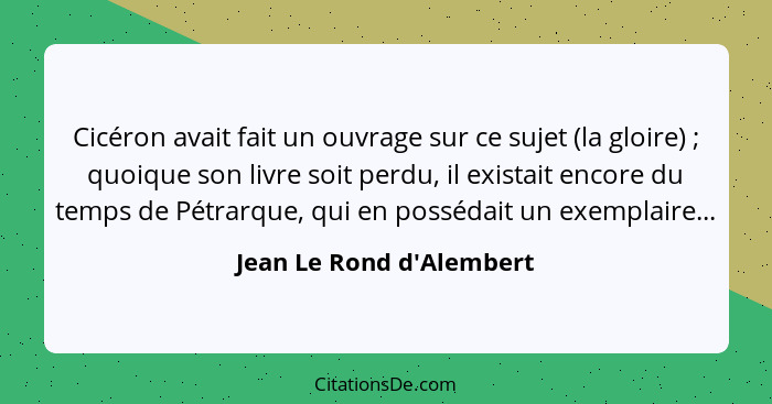 Cicéron avait fait un ouvrage sur ce sujet (la gloire) ; quoique son livre soit perdu, il existait encore du temps... - Jean Le Rond d'Alembert