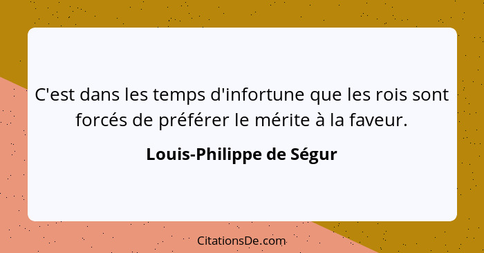 C'est dans les temps d'infortune que les rois sont forcés de préférer le mérite à la faveur.... - Louis-Philippe de Ségur