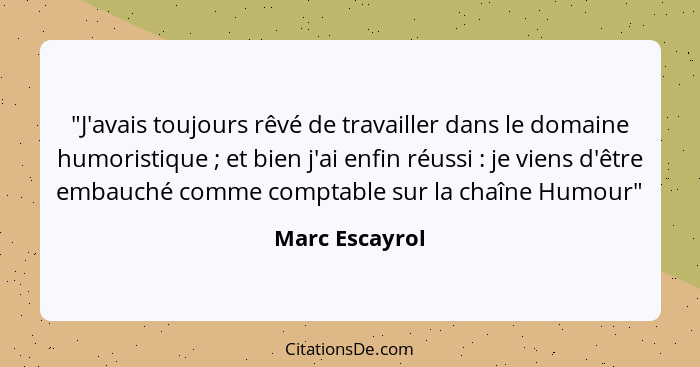 "J'avais toujours rêvé de travailler dans le domaine humoristique ; et bien j'ai enfin réussi : je viens d'être embauché com... - Marc Escayrol