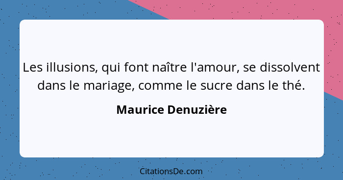 Les illusions, qui font naître l'amour, se dissolvent dans le mariage, comme le sucre dans le thé.... - Maurice Denuzière