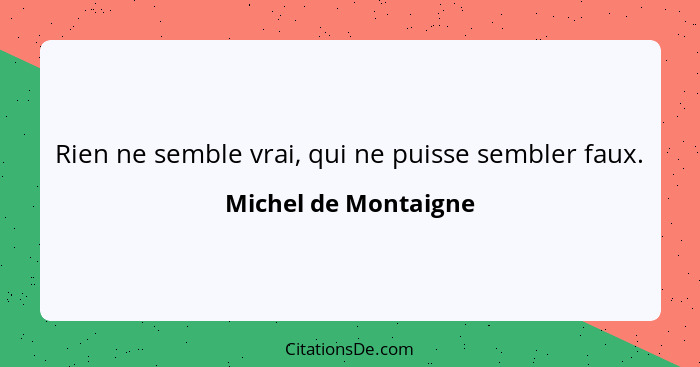 Rien ne semble vrai, qui ne puisse sembler faux.... - Michel de Montaigne