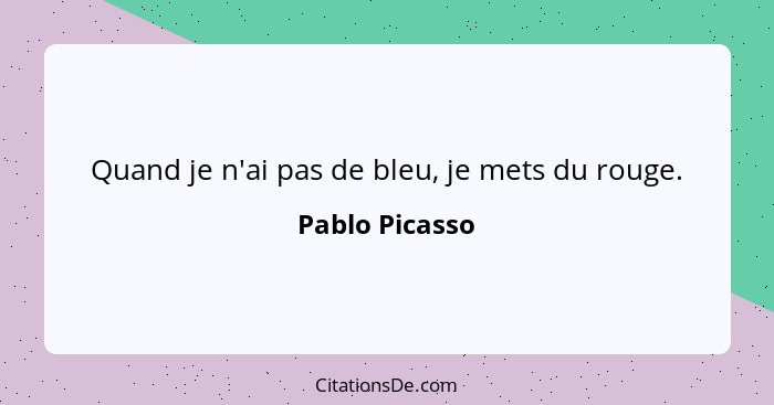 Quand je n'ai pas de bleu, je mets du rouge.... - Pablo Picasso