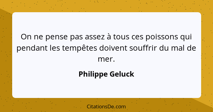 On ne pense pas assez à tous ces poissons qui pendant les tempêtes doivent souffrir du mal de mer.... - Philippe Geluck