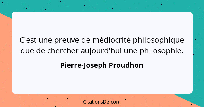 C'est une preuve de médiocrité philosophique que de chercher aujourd'hui une philosophie.... - Pierre-Joseph Proudhon