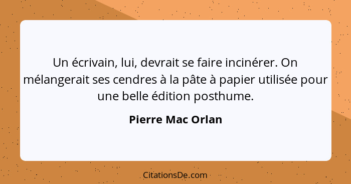 Un écrivain, lui, devrait se faire incinérer. On mélangerait ses cendres à la pâte à papier utilisée pour une belle édition posthum... - Pierre Mac Orlan