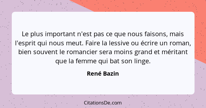 Le plus important n'est pas ce que nous faisons, mais l'esprit qui nous meut. Faire la lessive ou écrire un roman, bien souvent le romanc... - René Bazin