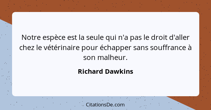 Notre espèce est la seule qui n'a pas le droit d'aller chez le vétérinaire pour échapper sans souffrance à son malheur.... - Richard Dawkins