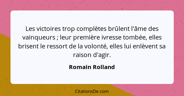 Les victoires trop complètes brûlent l'âme des vainqueurs ; leur première ivresse tombée, elles brisent le ressort de la volonté... - Romain Rolland