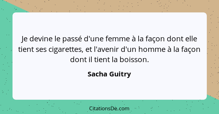 Je devine le passé d'une femme à la façon dont elle tient ses cigarettes, et l'avenir d'un homme à la façon dont il tient la boisson.... - Sacha Guitry