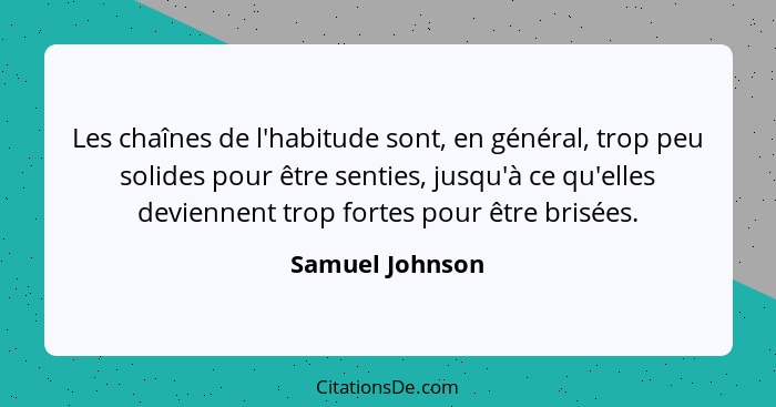 Les chaînes de l'habitude sont, en général, trop peu solides pour être senties, jusqu'à ce qu'elles deviennent trop fortes pour être... - Samuel Johnson