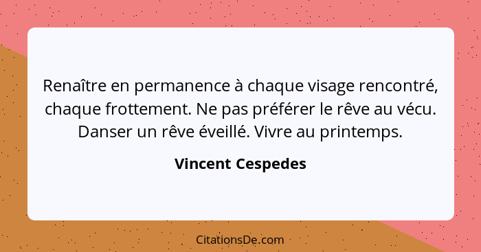 Renaître en permanence à chaque visage rencontré, chaque frottement. Ne pas préférer le rêve au vécu. Danser un rêve éveillé. Vivre... - Vincent Cespedes