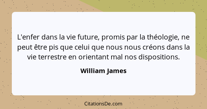 L'enfer dans la vie future, promis par la théologie, ne peut être pis que celui que nous nous créons dans la vie terrestre en orientan... - William James