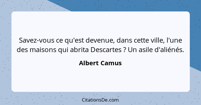 Savez-vous ce qu'est devenue, dans cette ville, l'une des maisons qui abrita Descartes ? Un asile d'aliénés.... - Albert Camus