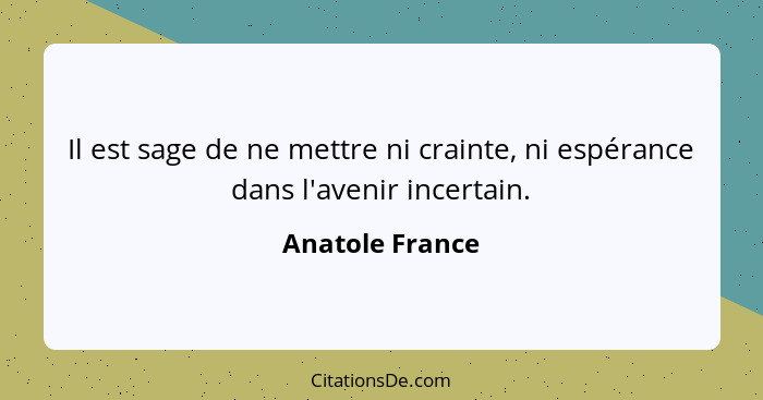 Il est sage de ne mettre ni crainte, ni espérance dans l'avenir incertain.... - Anatole France