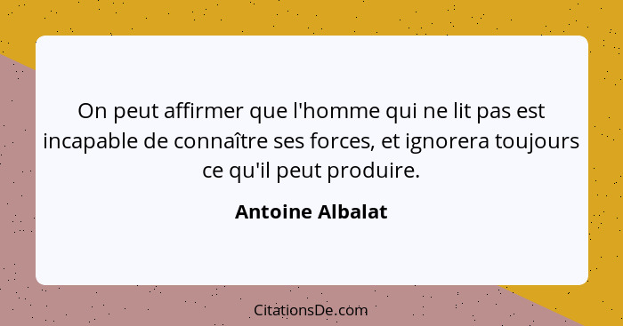 On peut affirmer que l'homme qui ne lit pas est incapable de connaître ses forces, et ignorera toujours ce qu'il peut produire.... - Antoine Albalat