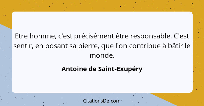 Etre homme, c'est précisément être responsable. C'est sentir, en posant sa pierre, que l'on contribue à bâtir le monde.... - Antoine de Saint-Exupéry