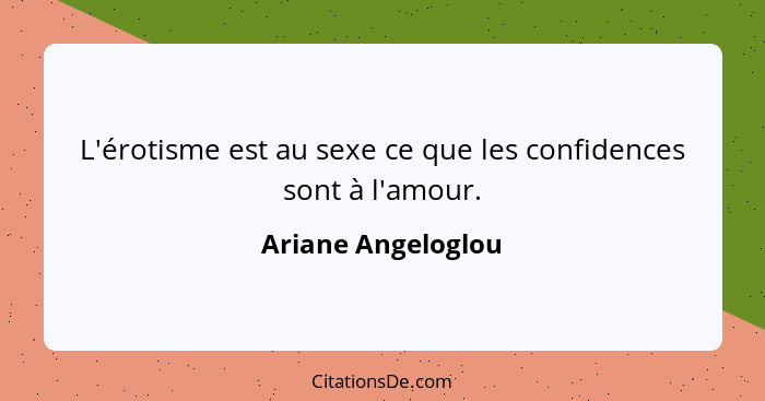 L'érotisme est au sexe ce que les confidences sont à l'amour.... - Ariane Angeloglou