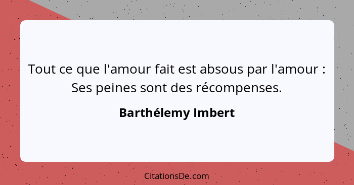 Tout ce que l'amour fait est absous par l'amour : Ses peines sont des récompenses.... - Barthélemy Imbert