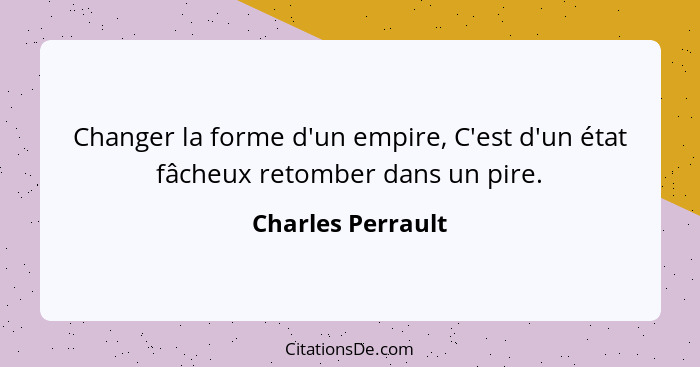 Changer la forme d'un empire, C'est d'un état fâcheux retomber dans un pire.... - Charles Perrault