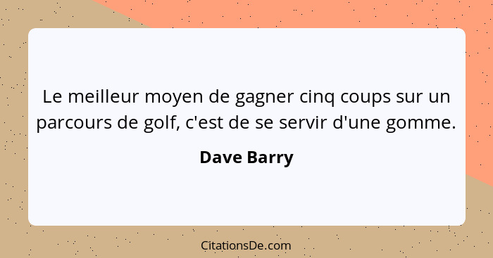 Le meilleur moyen de gagner cinq coups sur un parcours de golf, c'est de se servir d'une gomme.... - Dave Barry