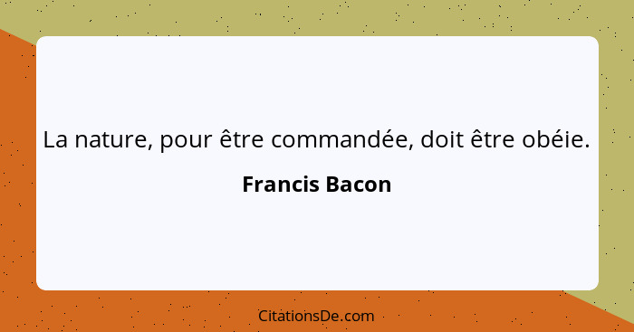 La nature, pour être commandée, doit être obéie.... - Francis Bacon