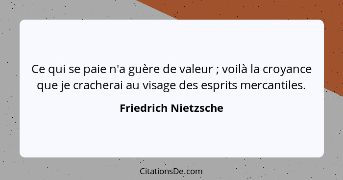 Ce qui se paie n'a guère de valeur ; voilà la croyance que je cracherai au visage des esprits mercantiles.... - Friedrich Nietzsche