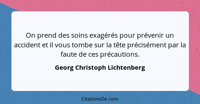 On prend des soins exagérés pour prévenir un accident et il vous tombe sur la tête précisément par la faute de ces préca... - Georg Christoph Lichtenberg